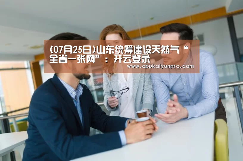 (07月25日)山东统筹建设天然气“全省一张网”:开云登录(图3) 开云体育官网