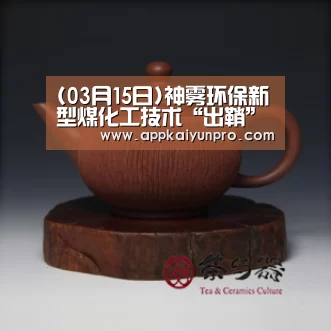 (03月15日)神雾环保新型煤化工技术“出鞘”【开云体育官方】(图2) 开云体育数据中心