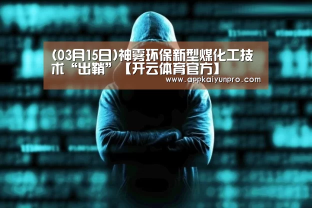 (03月15日)神雾环保新型煤化工技术“出鞘”【开云体育官方】(图4) 开云体育数据中心