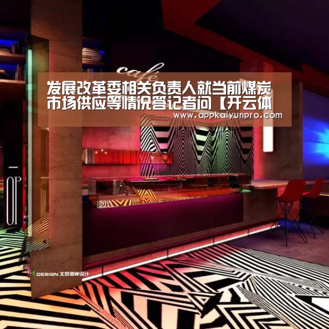 发展改革委相关负责人就当前煤炭市场供应等情况答记者问【开云体育官方】(图1) 开云体育高清直播