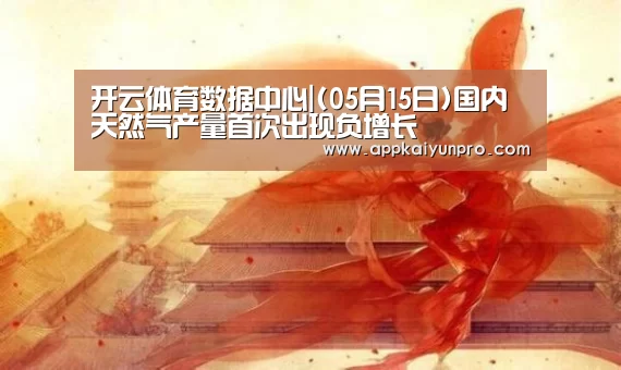 开云体育数据中心|(05月15日)国内天然气产量首次出现负增长(图3) 开云体育数据中心